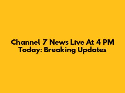 Channel 7 News Live At 4 PM Today: Breaking Updates