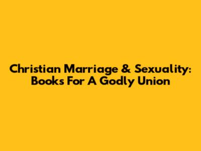 Christian Marriage & Sexuality: Books For A Godly Union
