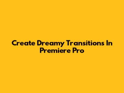 Create Dreamy Transitions In Premiere Pro