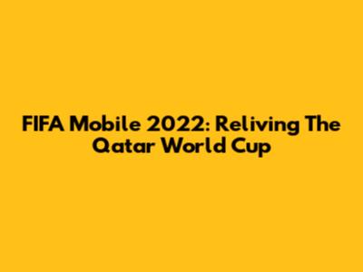 FIFA Mobile 2022: Reliving The Qatar World Cup