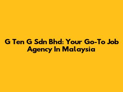 G Ten G Sdn Bhd: Your Go-To Job Agency In Malaysia