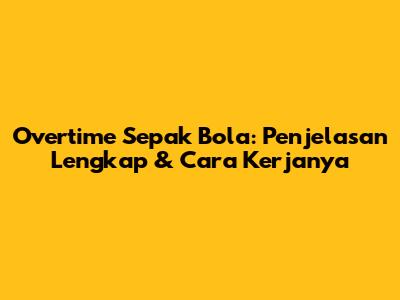 Overtime Sepak Bola: Penjelasan Lengkap & Cara Kerjanya