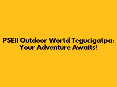 PSEII Outdoor World Tegucigalpa: Your Adventure Awaits!