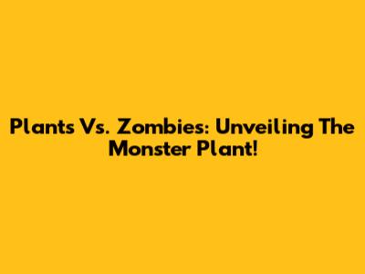 Plants Vs. Zombies: Unveiling The Monster Plant!