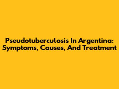Pseudotuberculosis In Argentina: Symptoms, Causes, And Treatment